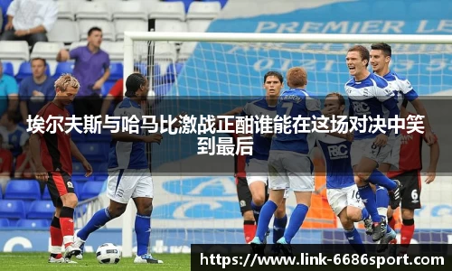 埃尔夫斯与哈马比激战正酣谁能在这场对决中笑到最后