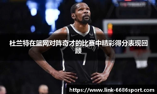 杜兰特在篮网对阵奇才的比赛中精彩得分表现回顾