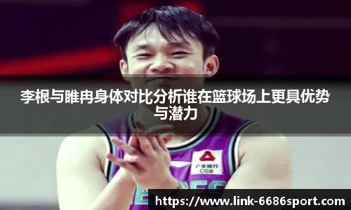 李根与睢冉身体对比分析谁在篮球场上更具优势与潜力