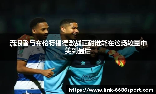 流浪者与布伦特福德激战正酣谁能在这场较量中笑到最后