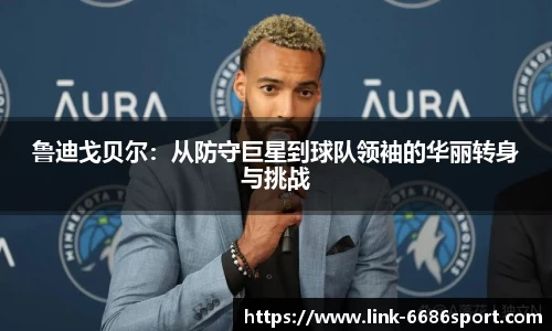 鲁迪戈贝尔：从防守巨星到球队领袖的华丽转身与挑战