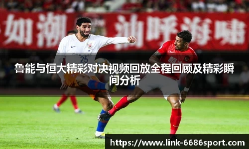 鲁能与恒大精彩对决视频回放全程回顾及精彩瞬间分析