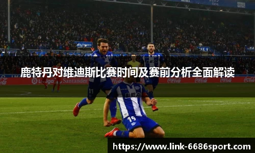 鹿特丹对维迪斯比赛时间及赛前分析全面解读