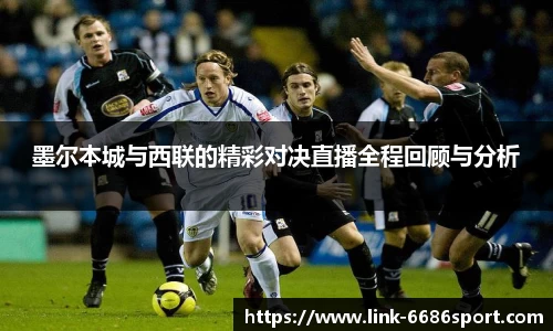 墨尔本城与西联的精彩对决直播全程回顾与分析