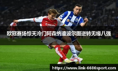 欧冠赛场惊天冷门阿森纳遭波尔图逆转无缘八强