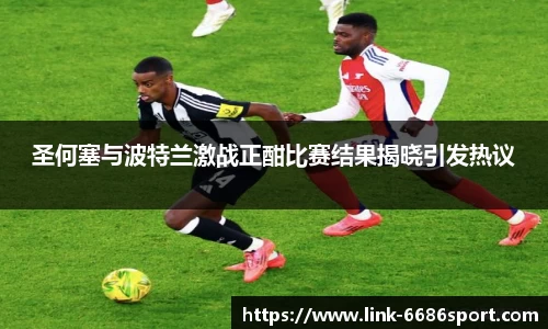 圣何塞与波特兰激战正酣比赛结果揭晓引发热议