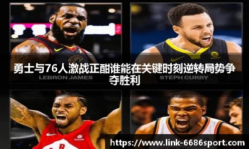 勇士与76人激战正酣谁能在关键时刻逆转局势争夺胜利