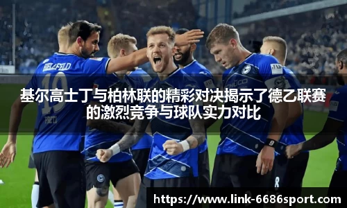 基尔高士丁与柏林联的精彩对决揭示了德乙联赛的激烈竞争与球队实力对比