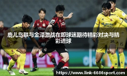 鹿儿岛联与金泽激战在即球迷期待精彩对决与精彩进球