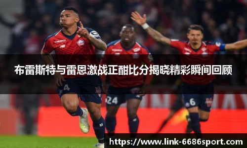 布雷斯特与雷恩激战正酣比分揭晓精彩瞬间回顾