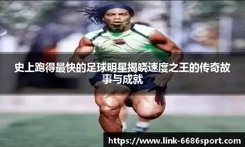 史上跑得最快的足球明星揭晓速度之王的传奇故事与成就