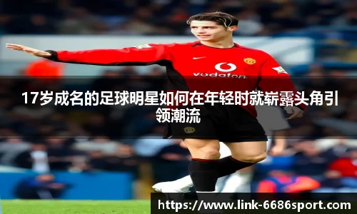 17岁成名的足球明星如何在年轻时就崭露头角引领潮流