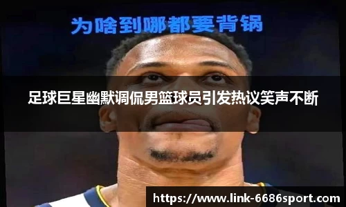 足球巨星幽默调侃男篮球员引发热议笑声不断