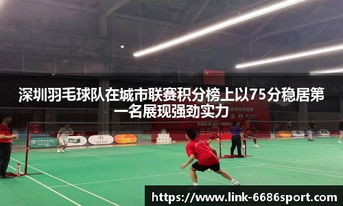 深圳羽毛球队在城市联赛积分榜上以75分稳居第一名展现强劲实力