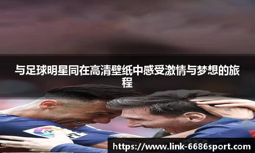 与足球明星同在高清壁纸中感受激情与梦想的旅程