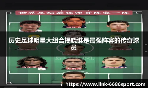 历史足球明星大组合揭晓谁是最强阵容的传奇球员
