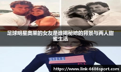 足球明星奥莱的女友是谁揭秘她的背景与两人甜蜜生活