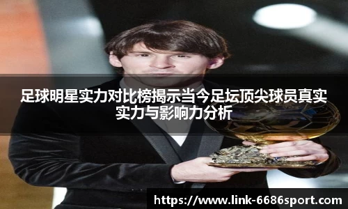足球明星实力对比榜揭示当今足坛顶尖球员真实实力与影响力分析