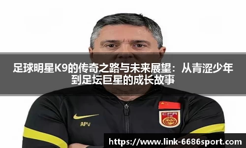 足球明星K9的传奇之路与未来展望：从青涩少年到足坛巨星的成长故事