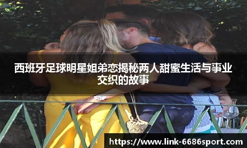 西班牙足球明星姐弟恋揭秘两人甜蜜生活与事业交织的故事
