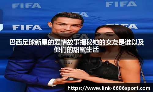 巴西足球新星的爱情故事揭秘她的女友是谁以及他们的甜蜜生活
