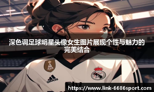 深色调足球明星头像女生图片展现个性与魅力的完美结合