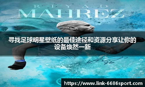 寻找足球明星壁纸的最佳途径和资源分享让你的设备焕然一新