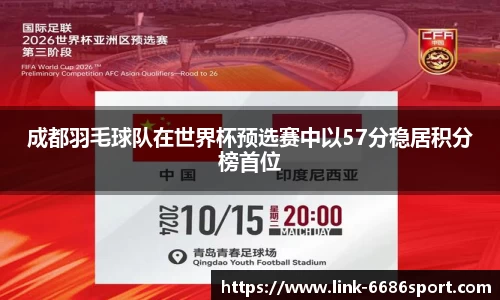 成都羽毛球队在世界杯预选赛中以57分稳居积分榜首位