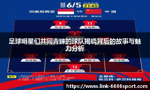 足球明星们共同青睐的球队揭晓背后的故事与魅力分析
