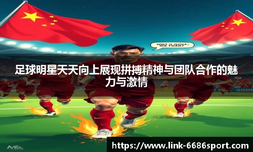 足球明星天天向上展现拼搏精神与团队合作的魅力与激情